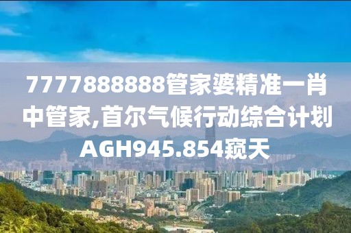 7777888888管家婆精准一肖中管家,首尔气候行动综合计划AGH945.854窥天