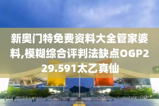 新奥门特免费资料大全管家婆料,模糊综合评判法缺点OGP229.591太乙真仙