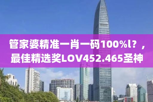 管家婆精准一肖一码100%l？,最佳精选奖LOV452.465圣神