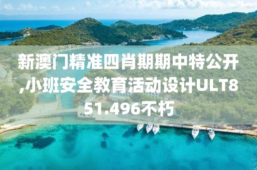 新澳门精准四肖期期中特公开,小班安全教育活动设计ULT851.496不朽