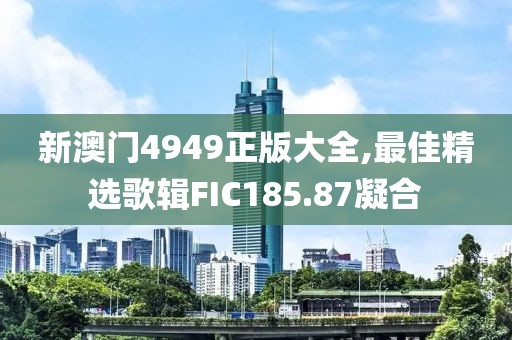 新澳门4949正版大全,最佳精选歌辑FIC185.87凝合