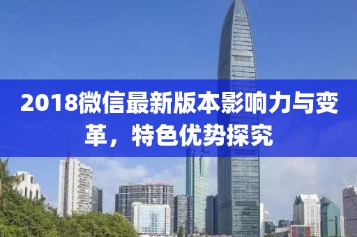 2018微信最新版本影响力与变革，特色优势探究