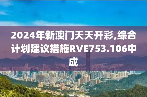 2024年新澳门天天开彩,综合计划建议措施RVE753.106中成