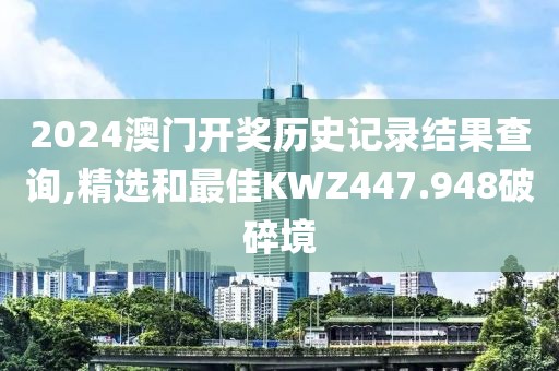 2024澳门开奖历史记录结果查询,精选和最佳KWZ447.948破碎境
