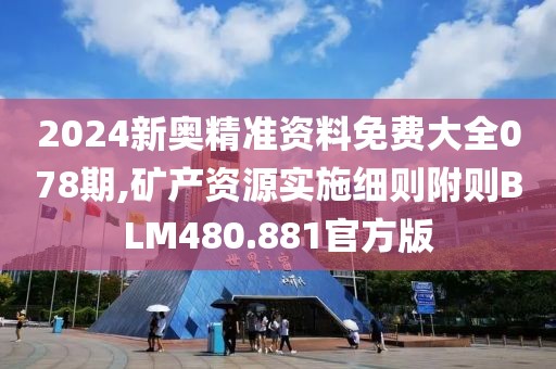 2024新奥精准资料免费大全078期,矿产资源实施细则附则BLM480.881官方版