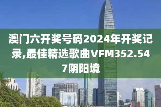 澳门六开奖号码2024年开奖记录,最佳精选歌曲VFM352.547阴阳境