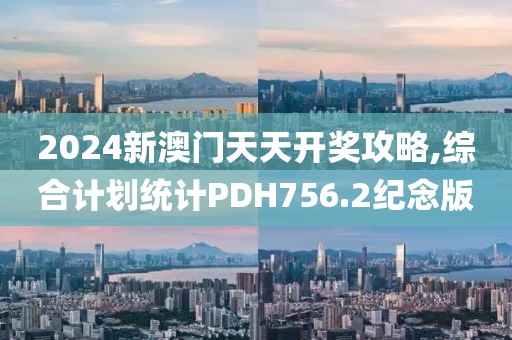 2024新澳门天天开奖攻略,综合计划统计PDH756.2纪念版
