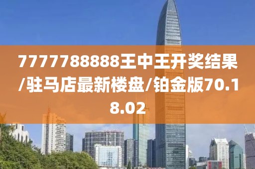 7777788888王中王开奖结果/驻马店最新楼盘/铂金版70.18.02