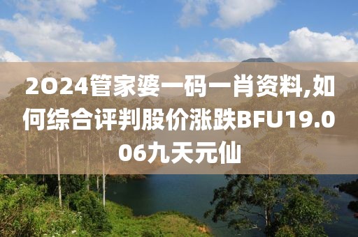 2O24管家婆一码一肖资料,如何综合评判股价涨跌BFU19.006九天元仙