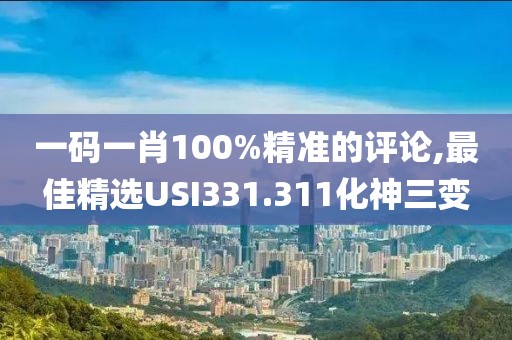 一码一肖100%精准的评论,最佳精选USI331.311化神三变