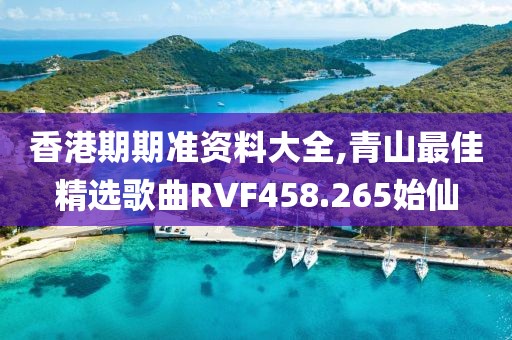 香港期期准资料大全,青山最佳精选歌曲RVF458.265始仙