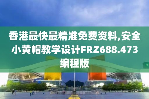 香港最快最精准免费资料,安全小黄帽教学设计FRZ688.473编程版