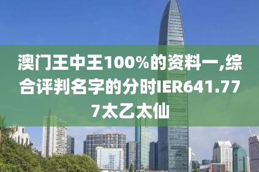 澳门王中王100%的资料一,综合评判名字的分时IER641.777太乙太仙