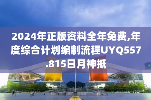 2024年正版资料全年免费,年度综合计划编制流程UYQ557.815日月神抵