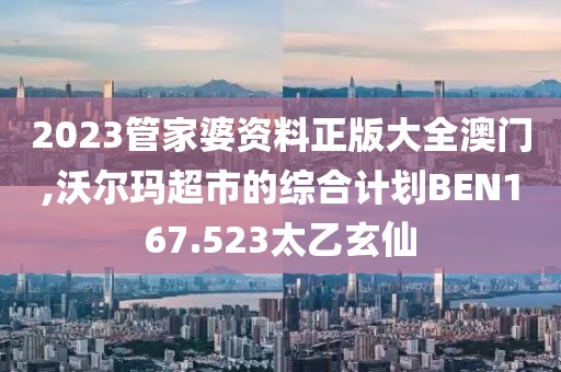 2023管家婆资料正版大全澳门,沃尔玛超市的综合计划BEN167.523太乙玄仙