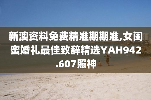 新澳资料免费精准期期准,女闺蜜婚礼最佳致辞精选YAH942.607照神