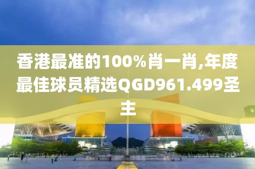 香港最准的100%肖一肖,年度最佳球员精选QGD961.499圣主