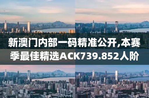 新澳门内部一码精准公开,本赛季最佳精选ACK739.852人阶