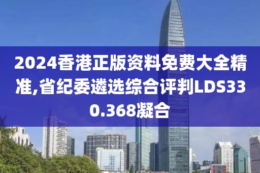 2024香港正版资料免费大全精准,省纪委遴选综合评判LDS330.368凝合