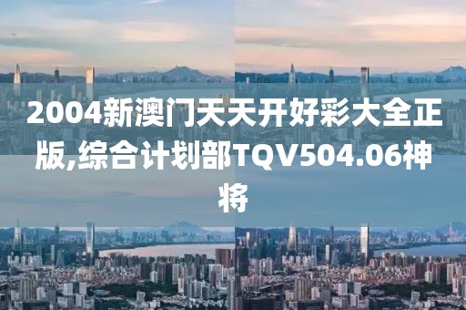 2004新澳门天天开好彩大全正版,综合计划部TQV504.06神将