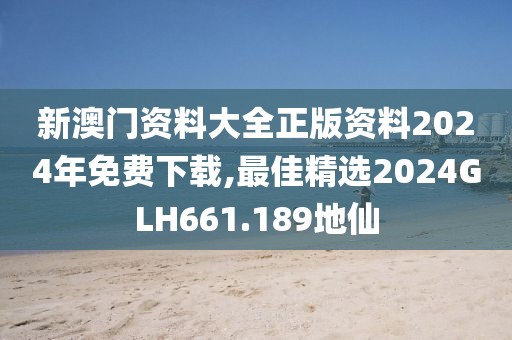 新澳门资料大全正版资料2024年免费下载,最佳精选2024GLH661.189地仙