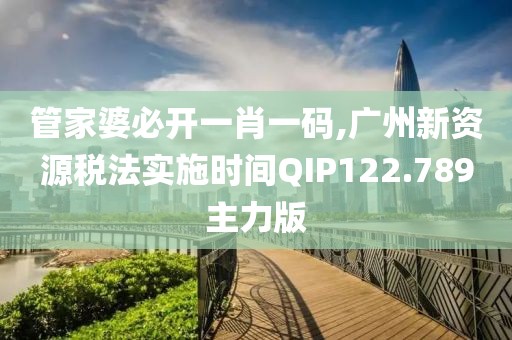 管家婆必开一肖一码,广州新资源税法实施时间QIP122.789主力版