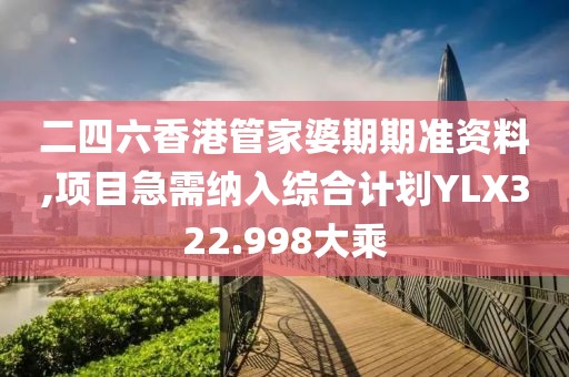 二四六香港管家婆期期准资料,项目急需纳入综合计划YLX322.998大乘