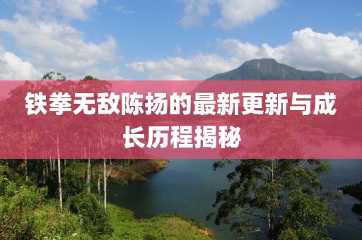 铁拳无敌陈扬的最新更新与成长历程揭秘