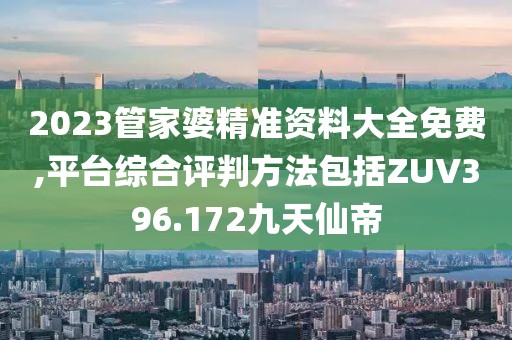 2023管家婆精准资料大全免费,平台综合评判方法包括ZUV396.172九天仙帝