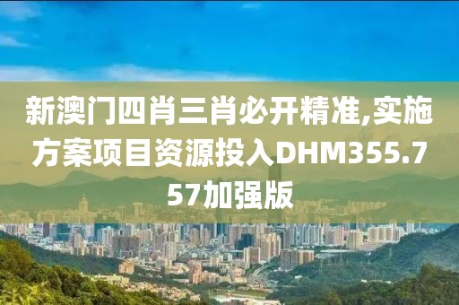 新澳门四肖三肖必开精准,实施方案项目资源投入DHM355.757加强版