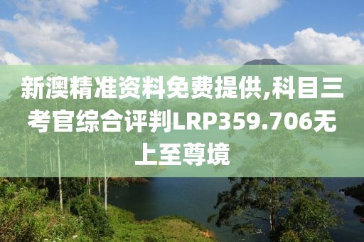 新澳精准资料免费提供,科目三考官综合评判LRP359.706无上至尊境
