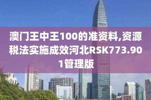 澳门王中王100的准资料,资源税法实施成效河北RSK773.901管理版