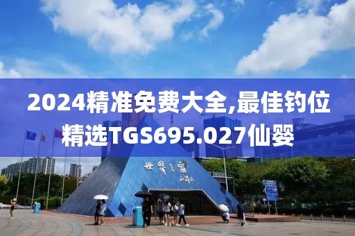 2024精准免费大全,最佳钓位精选TGS695.027仙婴