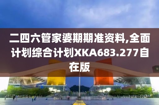 二四六管家婆期期准资料,全面计划综合计划XKA683.277自在版