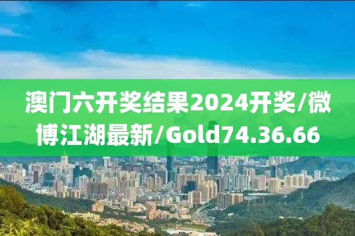 澳门六开奖结果2024开奖/微博江湖最新/Gold74.36.66