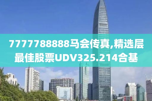 7777788888马会传真,精选层最佳股票UDV325.214合基