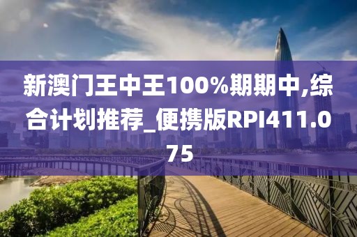新澳门王中王100%期期中,综合计划推荐_便携版RPI411.075