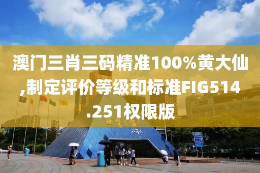 澳门三肖三码精准100%黄大仙,制定评价等级和标准FIG514.251权限版