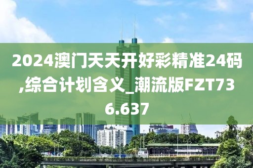 2024澳门天天开好彩精准24码,综合计划含义_潮流版FZT736.637