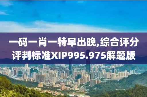 一码一肖一特早出晚,综合评分评判标准XIP995.975解题版