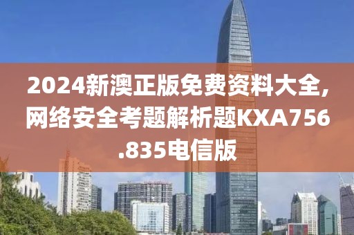 2024新澳正版免费资料大全,网络安全考题解析题KXA756.835电信版