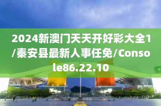 2024新澳门天天开好彩大全1/秦安县最新人事任免/Console86.22.10