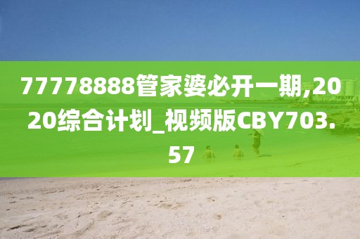 77778888管家婆必开一期,2020综合计划_视频版CBY703.57