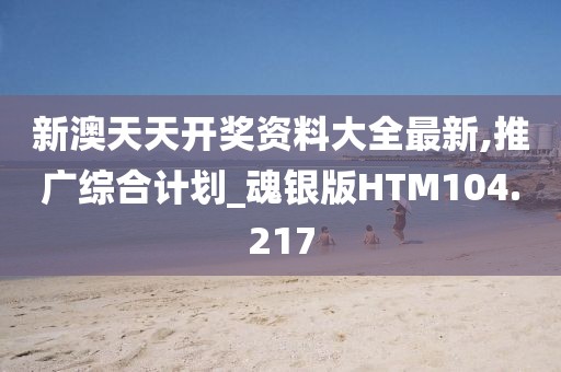 新澳天天开奖资料大全最新,推广综合计划_魂银版HTM104.217
