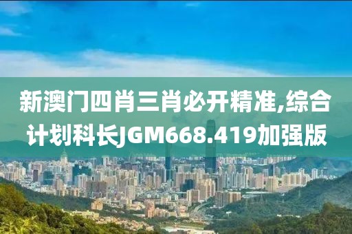 新澳门四肖三肖必开精准,综合计划科长JGM668.419加强版