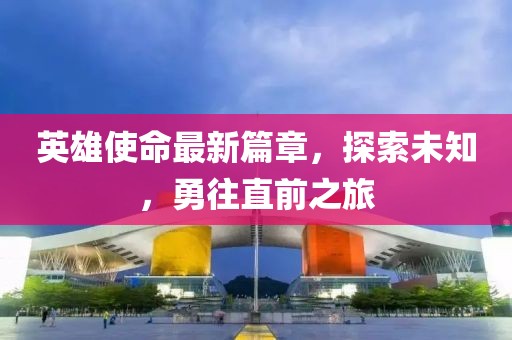 英雄使命最新篇章，探索未知，勇往直前之旅