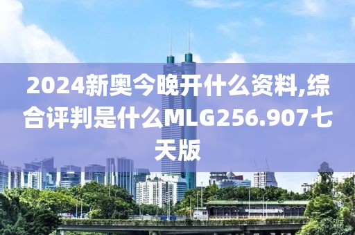 2024新奥今晚开什么资料,综合评判是什么MLG256.907七天版