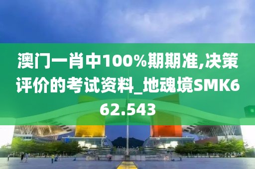 澳门一肖中100%期期准,决策评价的考试资料_地魂境SMK662.543