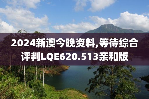 2024新澳今晚资料,等待综合评判LQE620.513亲和版