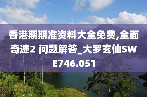香港期期准资料大全免费,全面奇迹2 问题解答_大罗玄仙SWE746.051